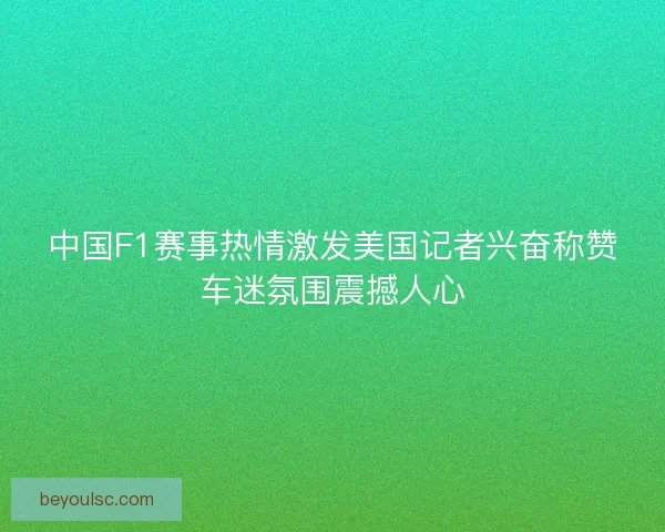 中国F1赛事热情激发美国记者兴奋称赞车迷氛围震撼人心