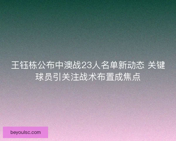 王钰栋公布中澳战23人名单新动态 关键球员引关注战术布置成焦点