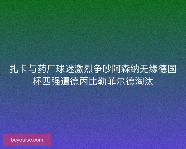 扎卡与药厂球迷激烈争吵阿森纳无缘德国杯四强遭德丙比勒菲尔德淘汰