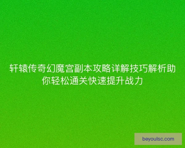 轩辕传奇幻魔宫副本攻略详解技巧解析助你轻松通关快速提升战力