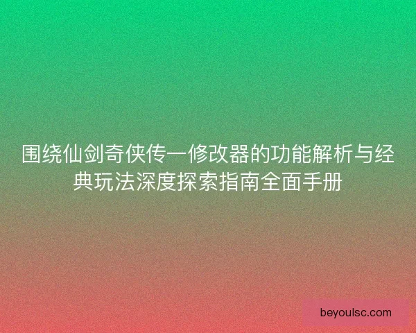 围绕仙剑奇侠传一修改器的功能解析与经典玩法深度探索指南全面手册
