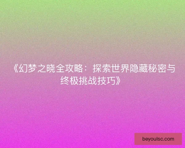《幻梦之晓全攻略：探索世界隐藏秘密与终极挑战技巧》